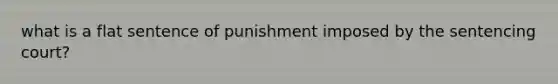 what is a flat sentence of punishment imposed by the sentencing court?