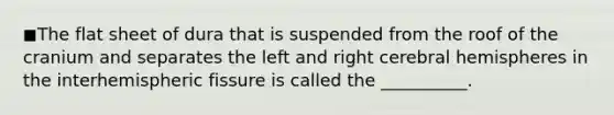 ◼The flat sheet of dura that is suspended from the roof of the cranium and separates the left and right cerebral hemispheres in the interhemispheric fissure is called the __________.