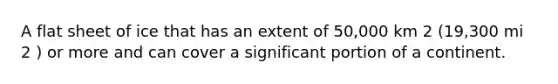 A flat sheet of ice that has an extent of 50,000 km 2 (19,300 mi 2 ) or more and can cover a significant portion of a continent.