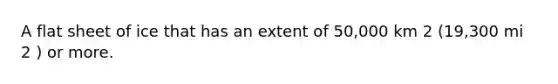 A flat sheet of ice that has an extent of 50,000 km 2 (19,300 mi 2 ) or more.