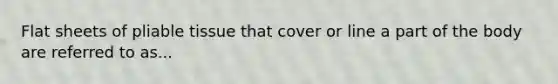 Flat sheets of pliable tissue that cover or line a part of the body are referred to as...