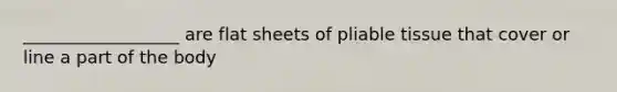 __________________ are flat sheets of pliable tissue that cover or line a part of the body​