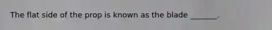 The flat side of the prop is known as the blade _______.
