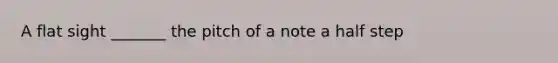 A flat sight _______ the pitch of a note a half step