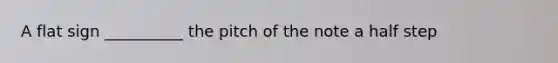 A flat sign __________ the pitch of the note a half step