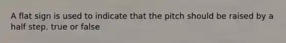 A flat sign is used to indicate that the pitch should be raised by a half step. true or false