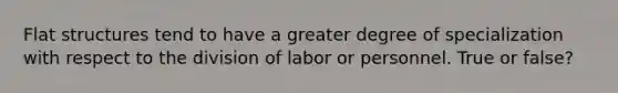 Flat structures tend to have a greater degree of specialization with respect to the division of labor or personnel. True or false?