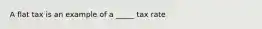 A flat tax is an example of a _____ tax rate