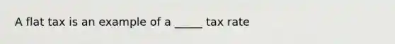 A flat tax is an example of a _____ tax rate