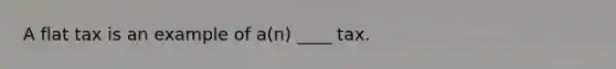 A flat tax is an example of a(n) ____ tax.