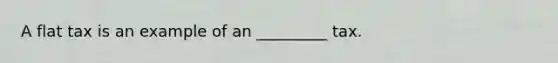 A flat tax is an example of an _________ tax.