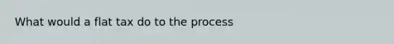 What would a flat tax do to the process