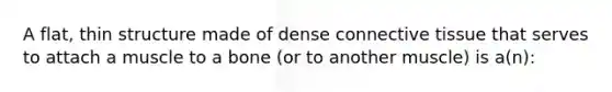 A flat, thin structure made of dense connective tissue that serves to attach a muscle to a bone (or to another muscle) is a(n):