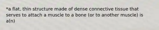 *a flat, thin structure made of dense connective tissue that serves to attach a muscle to a bone (or to another muscle) is a(n)