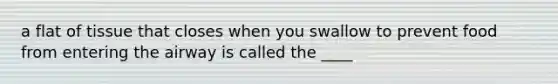 a flat of tissue that closes when you swallow to prevent food from entering the airway is called the ____
