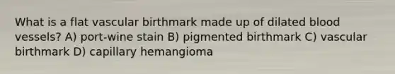 What is a flat vascular birthmark made up of dilated blood vessels? A) port-wine stain B) pigmented birthmark C) vascular birthmark D) capillary hemangioma