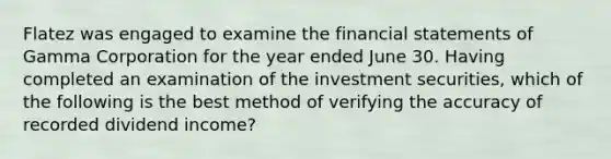 Flatez was engaged to examine the financial statements of Gamma Corporation for the year ended June 30. Having completed an examination of the investment securities, which of the following is the best method of verifying the accuracy of recorded dividend income?