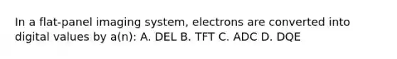 In a flat-panel imaging system, electrons are converted into digital values by a(n): A. DEL B. TFT C. ADC D. DQE