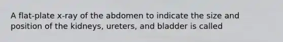 A flat-plate x-ray of the abdomen to indicate the size and position of the kidneys, ureters, and bladder is called