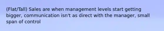 (Flat/Tall) Sales are when management levels start getting bigger, communication isn't as direct with the manager, small span of control