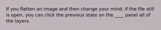 If you flatten an image and then change your mind, if the file still is open, you can click the previous state on the ____ panel all of the layers.