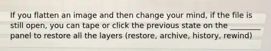 If you flatten an image and then change your mind, if the file is still open, you can tape or click the previous state on the ________ panel to restore all the layers (restore, archive, history, rewind)