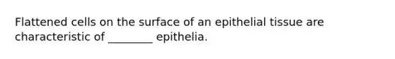 Flattened cells on the surface of an epithelial tissue are characteristic of ________ epithelia.