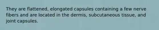 They are flattened, elongated capsules containing a few nerve fibers and are located in the dermis, subcutaneous tissue, and joint capsules.