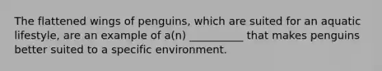 The flattened wings of penguins, which are suited for an aquatic lifestyle, are an example of a(n) __________ that makes penguins better suited to a specific environment.