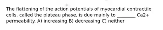 The flattening of the action potentials of myocardial contractile cells, called the plateau phase, is due mainly to ________ Ca2+ permeability. A) increasing B) decreasing C) neither