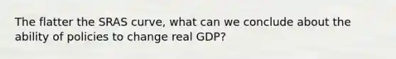 The flatter the SRAS curve, what can we conclude about the ability of policies to change real GDP?