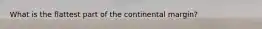 What is the flattest part of the continental margin?