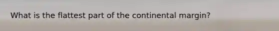 What is the flattest part of the continental margin?