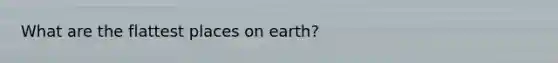 What are the flattest places on earth?