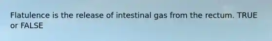 Flatulence is the release of intestinal gas from the rectum. TRUE or FALSE