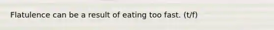 Flatulence can be a result of eating too fast. (t/f)