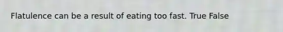 Flatulence can be a result of eating too fast. True False