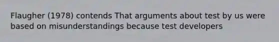 Flaugher (1978) contends That arguments about test by us were based on misunderstandings because test developers