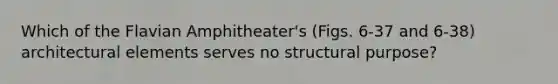 Which of the Flavian Amphitheater's (Figs. 6-37 and 6-38) architectural elements serves no structural purpose?