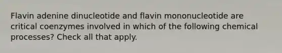 Flavin adenine dinucleotide and flavin mononucleotide are critical coenzymes involved in which of the following chemical processes? Check all that apply.