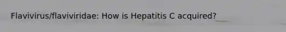 Flavivirus/flaviviridae: How is Hepatitis C acquired?