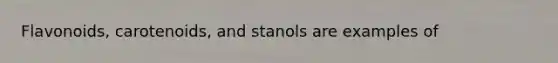 Flavonoids, carotenoids, and stanols are examples of