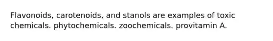 Flavonoids, carotenoids, and stanols are examples of toxic chemicals. phytochemicals. zoochemicals. provitamin A.