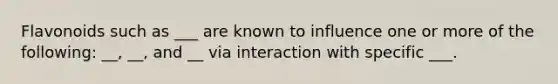 Flavonoids such as ___ are known to influence one or more of the following: __, __, and __ via interaction with specific ___.