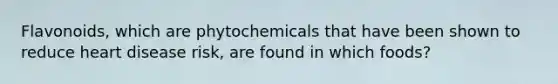 Flavonoids, which are phytochemicals that have been shown to reduce heart disease risk, are found in which foods?