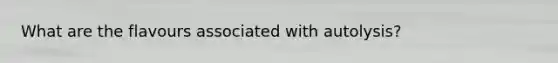 What are the flavours associated with autolysis?