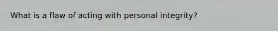 What is a flaw of acting with personal integrity?
