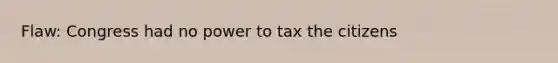 Flaw: Congress had no power to tax the citizens