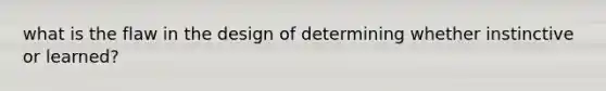 what is the flaw in the design of determining whether instinctive or learned?