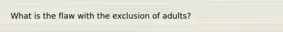 What is the flaw with the exclusion of adults?